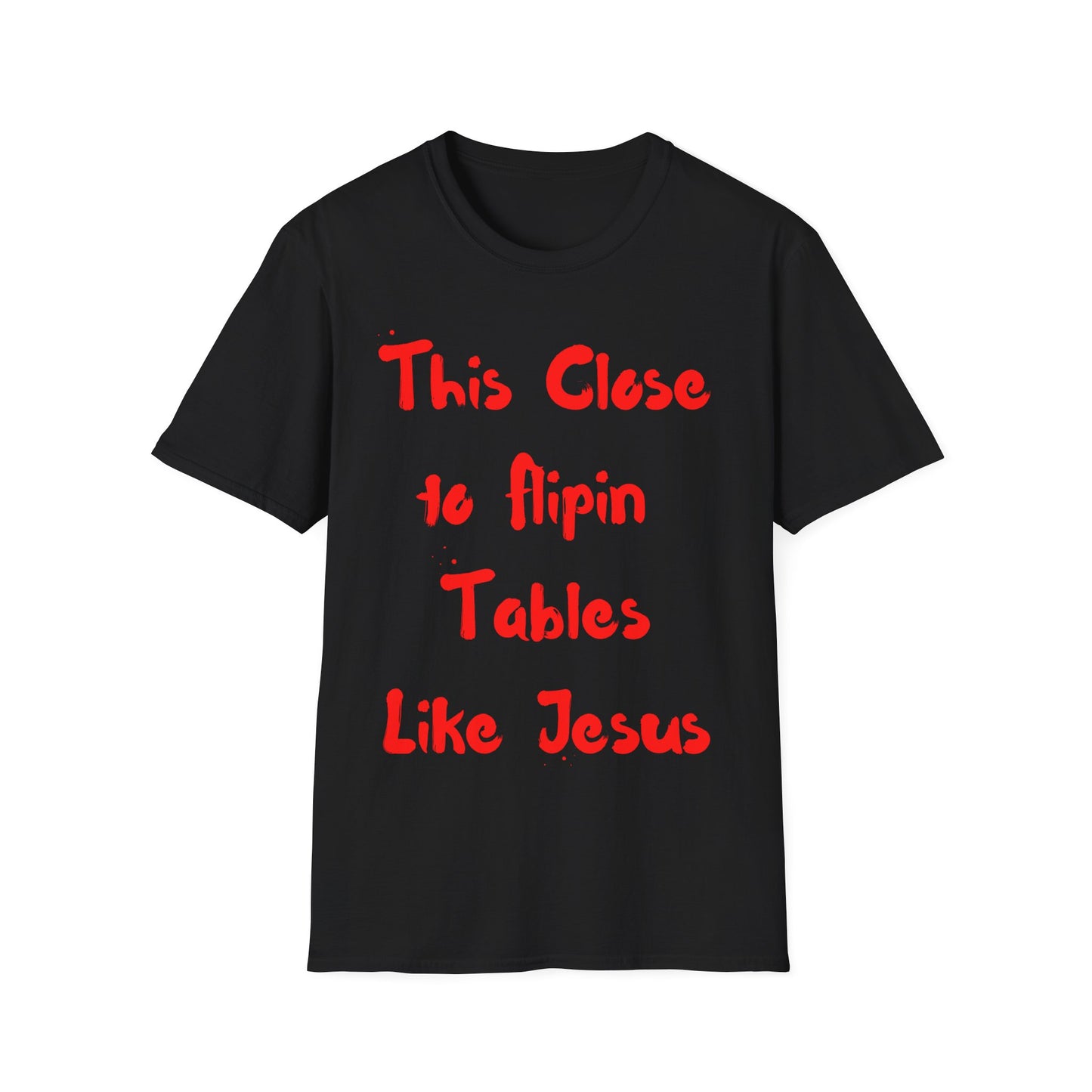 This Close to Flip-in Tables Like Jesus - Men's and Woman's Softstyle T-Shirt